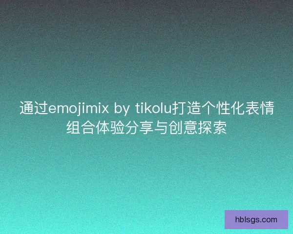 通过emojimix by tikolu打造个性化表情组合体验分享与创意探索