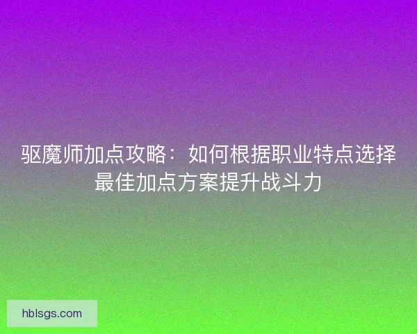 驱魔师加点攻略：如何根据职业特点选择最佳加点方案提升战斗力