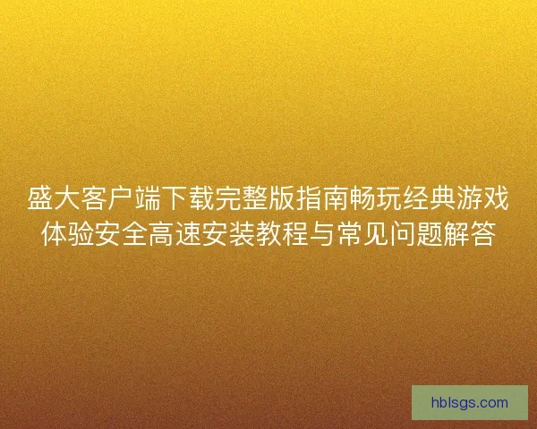 盛大客户端下载完整版指南畅玩经典游戏体验安全高速安装教程与常见问题解答