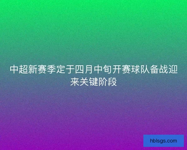 中超新赛季定于四月中旬开赛球队备战迎来关键阶段