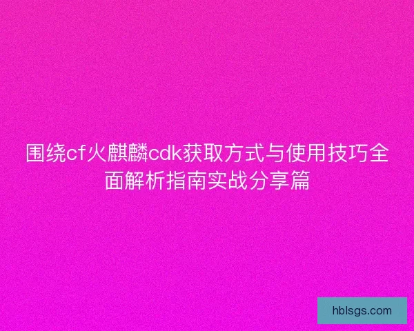 围绕cf火麒麟cdk获取方式与使用技巧全面解析指南实战分享篇