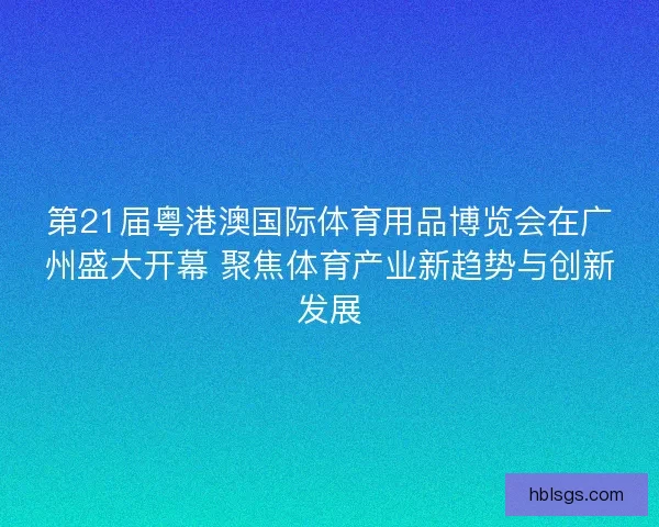 第21届粤港澳国际体育用品博览会在广州盛大开幕 聚焦体育产业新趋势与创新发展