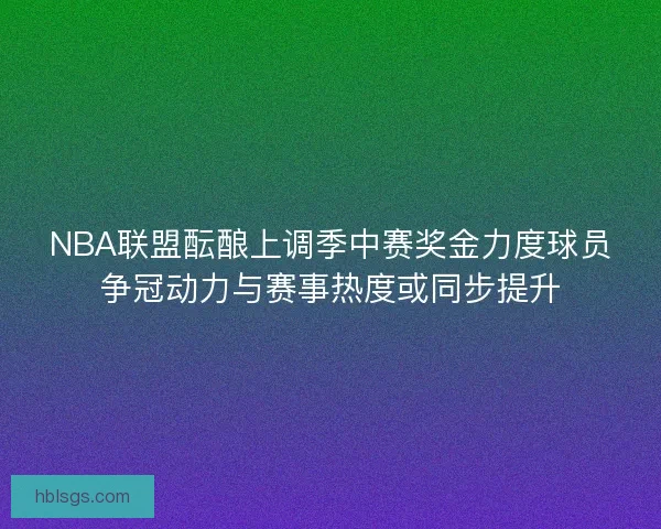 NBA联盟酝酿上调季中赛奖金力度球员争冠动力与赛事热度或同步提升
