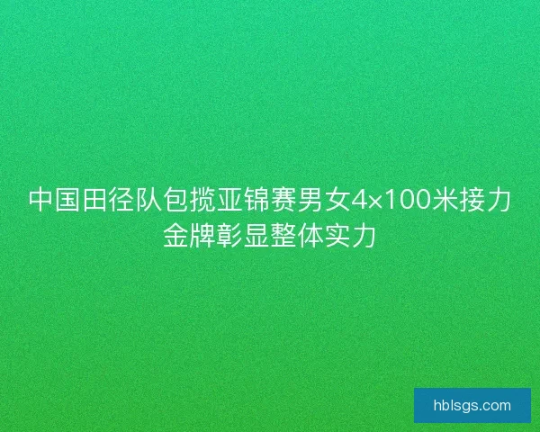 中国田径队包揽亚锦赛男女4×100米接力金牌彰显整体实力