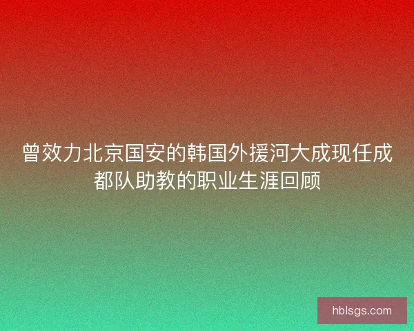 曾效力北京国安的韩国外援河大成现任成都队助教的职业生涯回顾