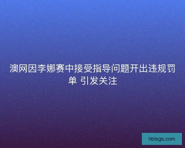 澳网因李娜赛中接受指导问题开出违规罚单 引发关注