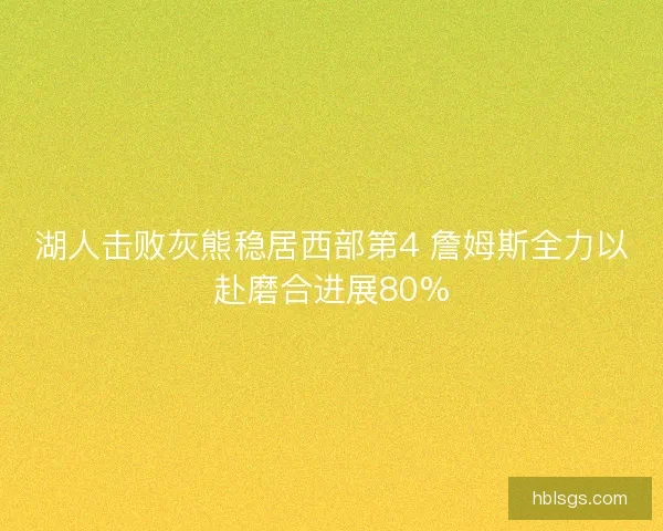 湖人击败灰熊稳居西部第4 詹姆斯全力以赴磨合进展80%